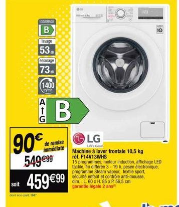 ESSORAGE  B  lavage  53.  essorage  73.  (1400  ramin  A 1  90€  B  de remise immédiate  549 €99  soit 459€99  dont eco-part the  ou  LG  Life's Good  Machine à laver frontale 10,5 kg réf. F14V13WHS  