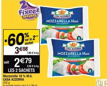 3 Fixeez  OFFERTS  % sur le 2 sachet  3€ 98  7,96 € le kg  2€79 €  soit  LES 2 SACHETS Mozzarella 18 % M.G. CASA AZZURRA 250 g  le sachet vendu seul à 1,99 €  CASA AZZURRA MOZZARELLA Maxi  SENCOR  PRO