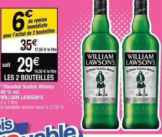 6  pour l'achat de 2 bouteilles  35€  de remise immédiate  17,50 € le litre  soit 29€  14,50 € le litre  LES 2 BOUTEILLES Blended Scotch Whisky 40 % vol.  WILLIAM LAWSON'S  2x 1 litre  la bouteille ve