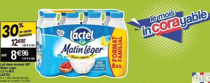 soit  % de remise immédiate  12 €80  1,60 € le litre  8 € 96  1,12 € le litre  lait demi-écréme uht matin léger  1,2% m.g.  1  lactel  matin léger  facile digérer  format familial  sans  lactose 8x1l 