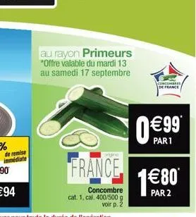 de remise immédiate  au rayon primeurs *offre valable du mardi 13 au samedi 17 septembre  france  concombre cat. 1, cal. 400/500 g voir p. 2  concombres a de france  €99  par 1  1€800*  par 2 