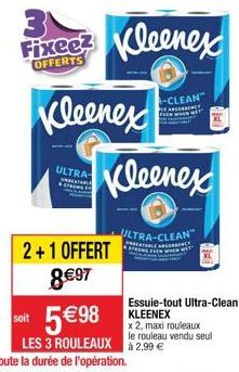Fixee? OFFERTS  ULTRA- Kleenex  2+1 OFFERT  8 €97  Kleenex  -CLEAN  Kleenex  ULTRA-CLEAN  Essuie-tout Ultra-Clean KLEENEX  soit  5 €98  LES 3 ROULEAUX 2,99 €  x 2, maxi rouleaux le rouleau vendu seul 
