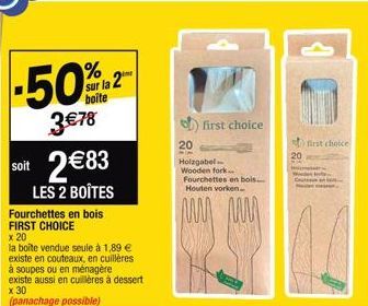 % sur la  boite  3€78  soit 2€83  LES 2 BOÎTES  Fourchettes en bois FIRST CHOICE  x 20  la boîte vendue seule à 1,89 € existe en couteaux, en cuillères à soupes ou en ménagère existe aussi en cuillère