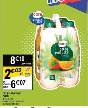 8€ 10  €03  2C03  en  prix  Eurocora dédu  6€07*  1,35 € le litre  Pur jus d'orange cora  4x 1,5 litre existe en jus multifruits à un prix différent  cora  produit cora  cora 100% PUR JUS  OKANGE  am 