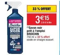 +338/72  briochin  savon noir tue atiomytal  33% offert  €15 1,16 € le litre  (¹)savon noir prêt à l'emploi briochin  750 ml + 33% offert existe en vinaigre ecocert 