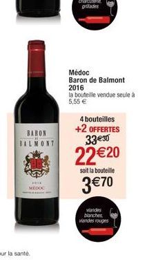 BARON  ****  MEDOC  grades  Médoc  Baron de Balmont  2016  la bouteille vendue seule à 5,55 €  4 bouteilles  +2 OFFERTES 33€30  22 €20  soit la bouteille  3 €70  viandes blanches, viandes rouges 