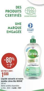 UNE MARQUE ENGAGÉE  DES  PRODUITS CERT CERTIFIÉS ETERGENT  -80%  2E  SOIT PAR 2 L'UNITÉ  1600  Liquide vaisselle et mains menthe citron Bio BIOVIE 500 ml  Autres variétés disponibles Le litre: 334-L'u