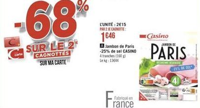 carte  -68%  SUR LE 2  CAGNOTTES SUR MA CARTE  L'UNITÉ: 2€15 PAR 2 JE CAGNOTTE:  1€46  A Jambon de Paris -25% de sel CASINO 4 tranches (160 g) Le kg 13644  Fabriqué en  rance  Casino  JAMBON DE  PARIS