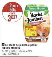 LE 2EME A -50%  L'UNITE  3637  Fleury Michon  Haché Jambon  Poller  A Le haché de jambon à poëler FLEURY MICHON  50%  2x 200 g (400 g) Le 2ème à -50% Le kg: 116238643 