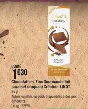L'UNITE:  1€30  Chocolat Les Fins Gourmands lait caramel craquant Création LINDT 85 g  Autres variétés eu poids disponibles à des prix différents Lekg: 2294  CREATION  CARA 