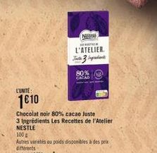 L'UNITE:  1610  Chocolat noir 80% cacao Juste  3 Ingrédients Les Recettes de l'Atelier NESTLE  100g  Autres variétés ou poids disponibles à des prix différents  Le kg 16650  NOTAM  OWNER  L'ATELIER. J