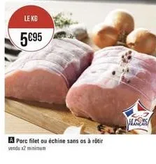 le kg  5€95  a porc filet ou échine sans os à rôtir vendu x2 minimum  les 