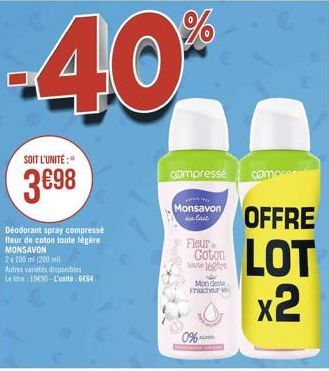 %  40*  SOIT L'UNITÉ:  3€98  Déodorant spray compresse fleur de coton toute légère MONSAVON  2x100 m (200m)  Autres varietés disponibles Le litre 1990-L'unite: 6E64  compresse  Monsavon anlait  Fleur 