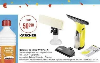 alcool & bruler  l'unite  59 €90  karcher  nettoyeur de vitres wv2 plus n  surface nettoyée avec une charge de batterie  env. 105 m²=35 tentres  accessoires batterie lithium lon-chargeur  pulvérisateu