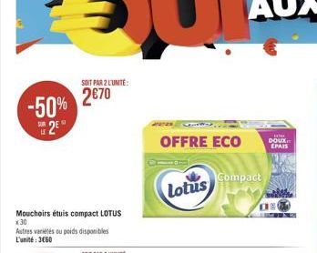 -50% 20  Mouchoirs étuis compact LOTUS x 30  Autres variétés ou poids disponibles L'unité: 3460  SOIT PAR 2 L'UNITÉ:  2€70  OFFRE ECO  Lotus  Compact  EXT DOUX EPAIS  wille ORG 