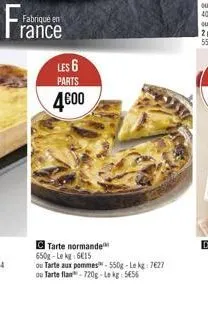 fabriqué en rance  les 6  parts  4€00  tarte normande 650g-lekg: 6€15  ou tarte aux pommes-550g-lekg: 7627 ou tarte flan-720g-lekg: 5656 