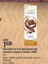 L'UNITE:  1€30  CREATION  Chocolat Les Fins Gourmands lait caramel craquant Création LINDT 85 g  Autres variétés eu poids disponibles à des prix différents Lekg: 2294  CARA 