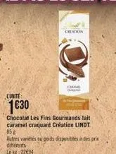 l'unite:  1€30  creation  chocolat les fins gourmands lait caramel craquant création lindt 85 g  autres variétés eu poids disponibles à des prix différents lekg: 2294  cara 