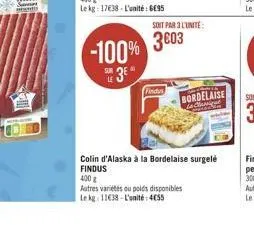 soit par l'unité:  -100% 3003  3*  findus  bordelaise  colin d'alaska à la bordelaise surgelé findus  400 g  autres variétés ou poids disponibles  le kg 11638-l'unité: 4055 