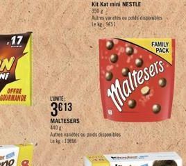 .17  OFFRE GOURMANDE  Kit Kat mini NESTLE  350 g  L'UNITE:  3€13  MALTESERS  440 g  Autres varietes ou poids disponibles Le kg 1066  Autres variétés ou poids disponibles Le kg 5451  Maltesers  FAMILY 