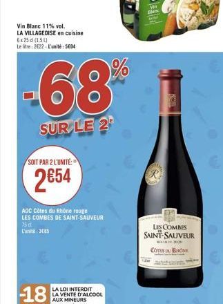 Vin Blanc 11% vol. LA VILLAGEOISE en cuisine  6x 25 cl (1,5L)  Le litre: 2622-L'unité: 5604  -68  SUR LE 2  SOIT PAR 2 L'UNITÉ:  2€54  ADC Côtes du Rhône rouge LES COMBES DE SAINT-SAUVEUR  75 cl L'uni