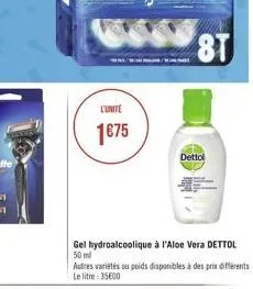 l'unite  1675  /m  8t  dettol  gel hydroalcoolique à l'aloe vera dettol 50 ml  autres variétés ou poids disponibles à des prix différents le litre: 35600 