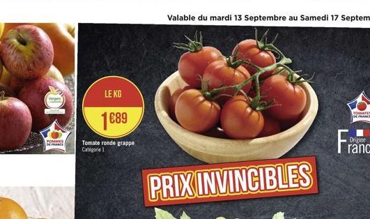 10  POMMES DE FRANCE  LE KG  1689  Tomate ronde grappe Catégorie 1  PRIX INVINCIBLES  Valable du mardi 13 Septembre au Samedi 17 Septembre  TOMATES DE FRANCE  Origine 