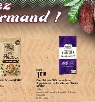 (Neste) dessert  Pepites  CHOCOLAT NOR  (2  L'UNITE:  1610  Chocolat noir 80% cacao Juste  3 Ingrédients Les Recettes de l'Atelier NESTLE  100g  Autres variétés ou poids disponibles à des prix différe