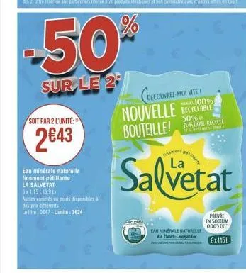 -50  sur le 2  soit par 2 l'unité:  2€43  eau minérale naturelle finement pétillante  la salvetat 5x11511691)  autres varetes ou poids disponibles à  des prix differents  le litre: 0647-l'unité: 3624 