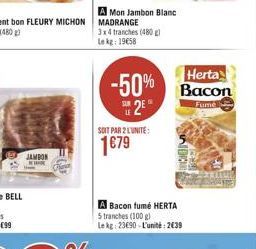 JAMBON  A Mon Jambon Blanc  3x4 tranches (480) Lekg: 19€58  SOIT PAR 2 L'UNITÉ:  1679  Herta  -50% Bacon  2E  Fumé  A Bacon fumé HERTA  5 tranches (100 g)  Le kg 23690-L'unité: 2639 