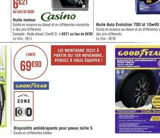 L'UNITE  69 €90  GOOD YEAR  ZONE  Casino  Huile moteur  Existe en essence ou diesel et en différentes viscosités à des prix différents Exemple: Huile diesel 15w40 21 à 6€21 au lieu de 6€90 Le litre: 3