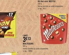 .17  OFFRE GOURMANDE  L'UNITE:  3€13  MALTESERS  440 g  Autres varietes ou poids disponibles Le kg 1066  Kit Kat mini NESTLE  350 g  Autres variétés ou poids disponibles Lekg9657  Maltesers  FAMILY PA