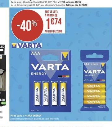 LED  VIVARTA  -40% 174  AU LIEU DE 2090  AAA  SOIT LE LOT: À PARTIR DE  ENERGY  VARTA  VARTA  VARTA  VARTA  ALKALINE  Piles Varta x 4 AAA ENERGY  De nombreuses références disponibles à des pox variés 