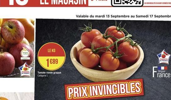 10  POMMES DE FRANCE  LE KG  1689  Tomate ronde grappe Catégorie 1  PRIX INVINCIBLES  Valable du mardi 13 Septembre au Samedi 17 Septembre  VOR MODALITÉS EN AVANT-GER PAGE  TOMATES DE FRANCE  Origine 