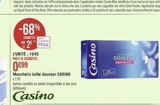 -68%  CAROTTES  Casino  2 Max  L'UNITÉ : 1€45 PAR 2 JE CAGNOTTE:  0€99  Mouchoirs boite douceur CASINO  x 110  Autres variétés au poids disponibles à des prix différents  Casino  Casino  DE ANDRA DOUC