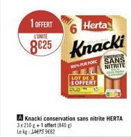 1 OFFERT  L'UNITE  8€25  A Knacki conservation sans nitrite HERTA 3x210 g+1 offert (840) Le kg: 14673 9682  Herta  Knacki  CONSERVATION  100% PUR PORC SANS  NITRITE  LOT DE 3 1OFFERT 