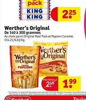 Classic  CARAMEL  POPCORN  REPERMI  KING 225  KING  Werther's Original  De 140 à 300 grammes Au choix parmi Original Maxi Pack et Popcorn Caramel.  €14.21/6.63/kg. MAXE PACK  MAT  Werther's  Werther's