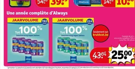 always  une année complète d'always  jaarvolume 192  tot 100%  bescherming tegen lekken  tot100%  bescherming tegen lekken  jaarvolume 224  stuks  seulement sur kruidvat.be  exemple de prix une année 