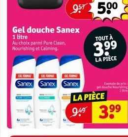 Gel douche Sanex  1 litre  Au choix parmi Pure Clean, Nourishing et Calming.  XXL FORMAT XXL FORMAT  XXL FORMAT  Sanex Sanex Sanex  TOUT À  3.9⁹  LA PIÈCE  LA PIÈCE  399 ہو  Exemple de prix pel douche