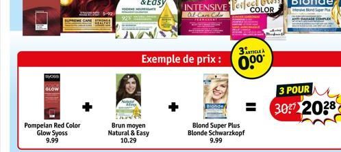 syoss  GLOW  SUPREME CARE  Pompeian Red Color  Glow Syoss 9.99  26-92- VODENHOUT  Brun moyen Natural & Easy 10.29  Exemple de prix :  3RTICLEA  0.⁰⁰  Blond Super Plus Blonde Schwarzkopf 9.99  3 POUR  