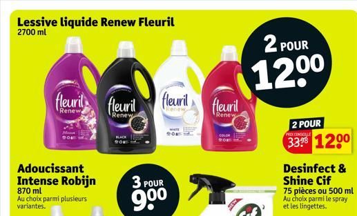 Lessive liquide Renew Fleuril 2700 ml  fleuril fleuril  Renew  Renew  Adoucissant Intense Robijn  870 ml Au choix parmi plusieurs variantes.  BLACK 201  3 POUR  9⁰⁰  fleuril fleuril  Renew  COLOR Rom 