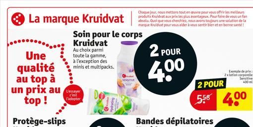 La marque Kruidvat  Une qualité au top à un prix au top !  Soin pour le corps Kruidvat Au choix parmi toute la gamme, à l'exception des minis et multipacks.  c'est l'adopter  SENSITIVE  Chaque jour, n