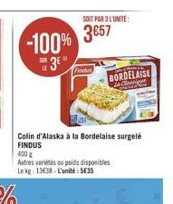 -100%  3  SUR  SOIT PAR 3 L'UNITÉ:  3857  Findus  Colin d'Alaska à la Bordelaise surgelé FINDUS  400 g  BORDELAISE la clasica  Autres variétés ou poids disponibles Le kg: 13€38-L'unité: 5€35 