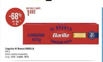 -68%  SE2EⓇ  SOIT PAR 2 L'UNITÉ  1682  LINGUINE 400g  Linguine Al Bronzo BARILLA 400g Autres variés disponibles Le kg: 6688 L'unité: 2675  AL BRONZO  BACTRES  Barilla LAVORAZIONE GREZIA 