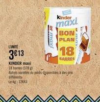 L'UNITE  3€13  or maxi  Kinder  maxi  BON  PLAN  18  BARRES  KINDER maxi 18 bares (378 g)  Autres varietes du poids disponibles à des prix différents Lekg 12643 