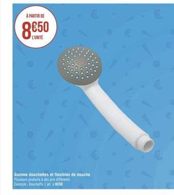 À PARTIR DE  8€50  L'UNITE  Gamme douchettes et flexibles de douche Plusieurs produits à des prix différents Exemple: Douchette 1 je 850 