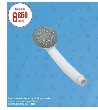 à partir de  8€50  l'unite  gamme douchettes et flexibles de douche plusieurs produits à des prix différents exemple: douchette 1 je 850 