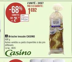 CANOTTES  -68% 1682  Casino  2 Max  L'UNITÉ: 2€67 PAR 2 JE CAGNOTTE:  A Brioche tressée CASINO  600 g  Autres variétés ou poids disponibles à des prix  différents Le kg: 4645  Casino  Cabe  BROCHE  TR