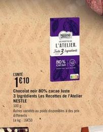 L'UNITE:  1610  Chocolat noir 80% cacao Juste  3 Ingrédients Les Recettes de l'Atelier NESTLE  100g  Autres variétés ou poids disponibles à des prix différents  Le kg 16650  NOTAM  OWNER  L'ATELIER. J