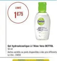 l'unite  1675  dettol  gel hydroalcoolique à l'aloe vera dettol 50 ml  autres variétés ou poids disponibles à des prix différents le litre: 35600 
